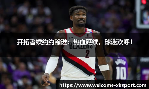 开拓者续约约翰逊：热血延续，球迷欢呼！