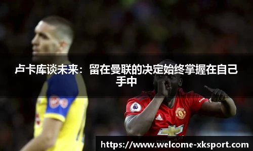 卢卡库谈未来：留在曼联的决定始终掌握在自己手中