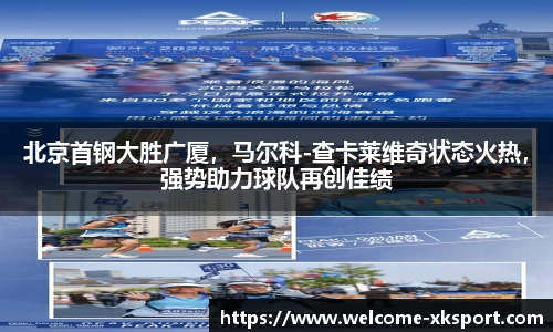 北京首钢大胜广厦，马尔科-查卡莱维奇状态火热，强势助力球队再创佳绩