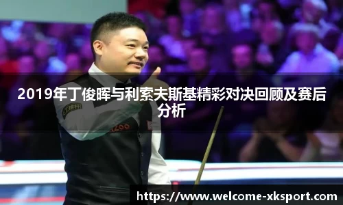2019年丁俊晖与利索夫斯基精彩对决回顾及赛后分析