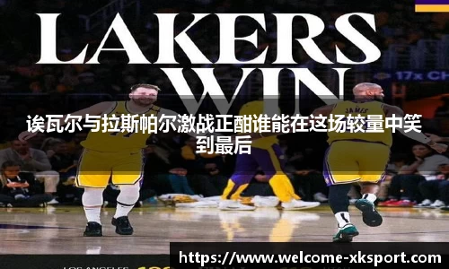 诶瓦尔与拉斯帕尔激战正酣谁能在这场较量中笑到最后