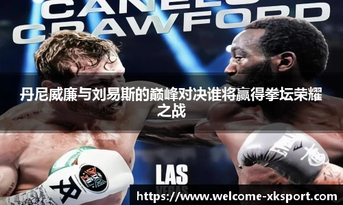 丹尼威廉与刘易斯的巅峰对决谁将赢得拳坛荣耀之战