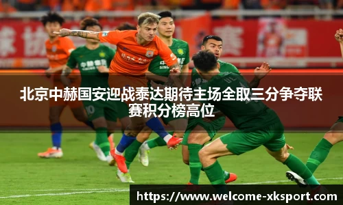 北京中赫国安迎战泰达期待主场全取三分争夺联赛积分榜高位