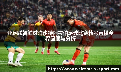 亚足联朝鲜对阵沙特阿拉伯足球比赛精彩直播全程回顾与分析