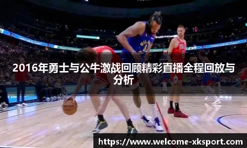 2016年勇士与公牛激战回顾精彩直播全程回放与分析