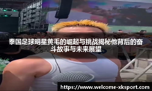 泰国足球明星黄毛的崛起与挑战揭秘他背后的奋斗故事与未来展望