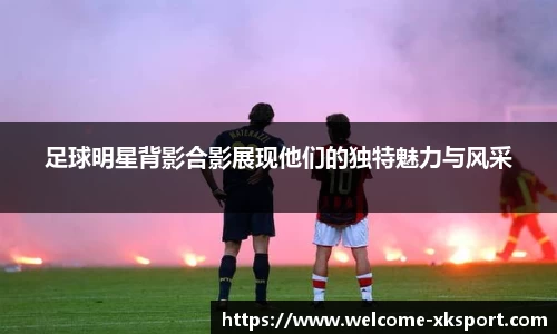 足球明星背影合影展现他们的独特魅力与风采