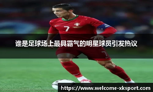 谁是足球场上最具霸气的明星球员引发热议